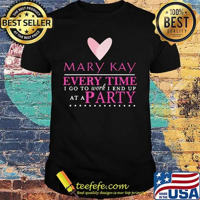 Mary kay every time i go to work i end up at a party shirt