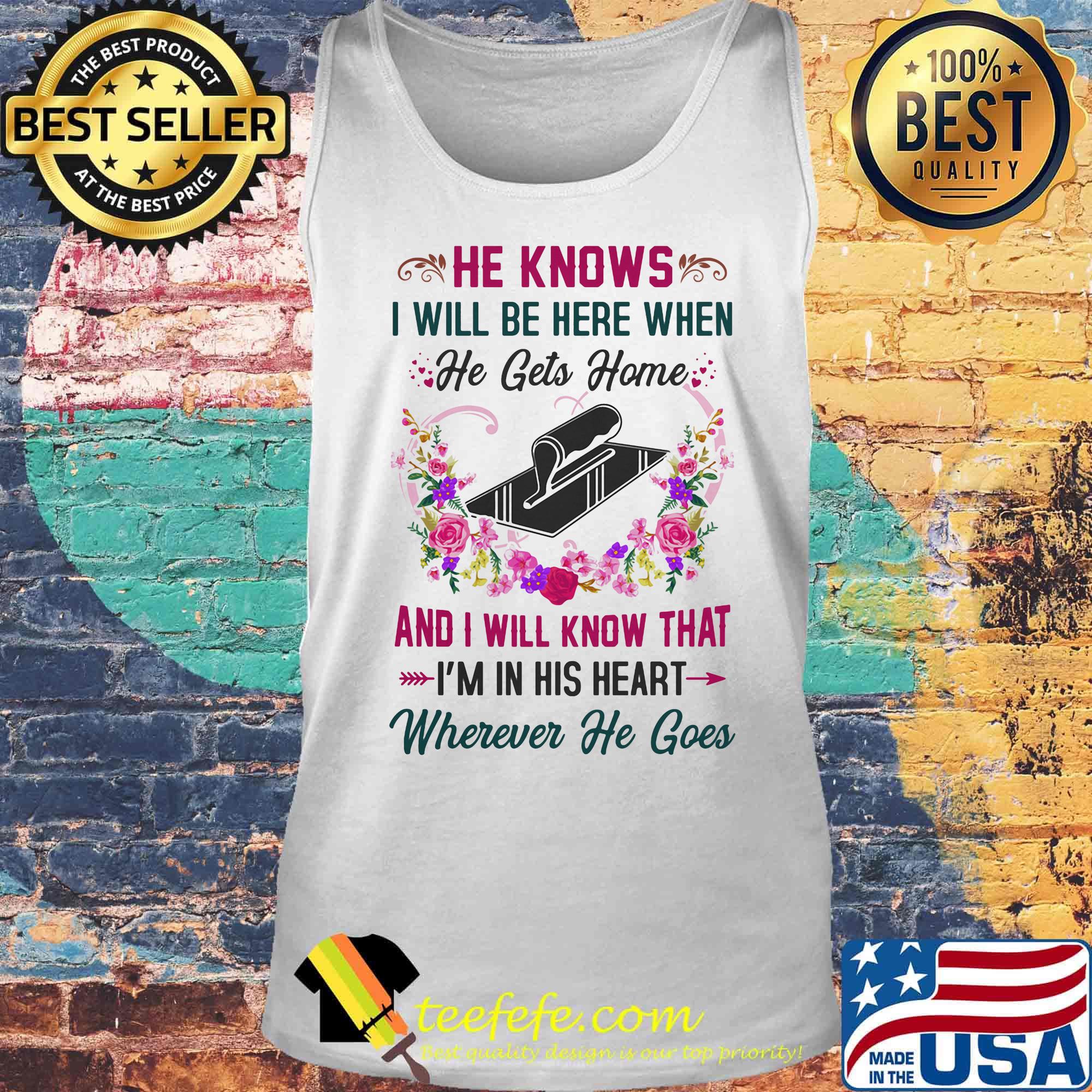 Matit He Knows I Will Be Here When He Gets Home And I Will Know That I'm In His Heart Wherever He Goes Shirt Tank top Matit He Knows I Will Be Here When He Gets Home And I Will Know That I'm In His Heart Wherever He Goes Shirt Tank top