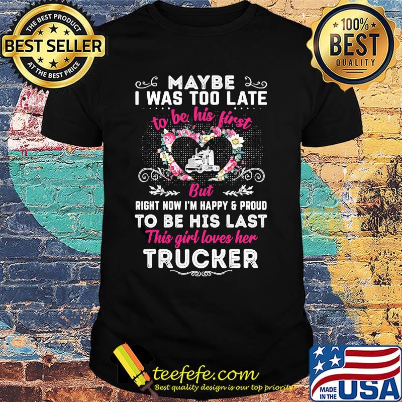 Maybe i was too late to be his first but right now i'm happy and proud to be his last this girl loves her trucker heart flowers shirt