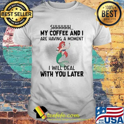 Mermaid shhh my coffee and i are having a moment i will deal with you later shirt