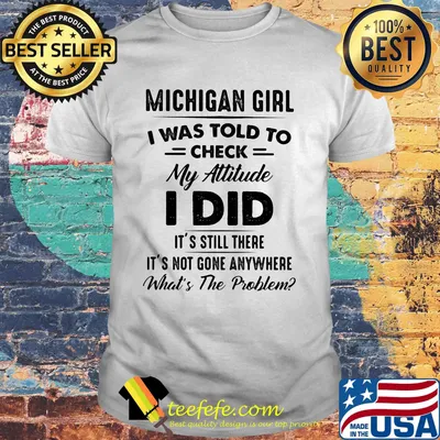 Michigan girl I was told to check my attitude I did it's still there it's not gone anywhere What's the problem shirt