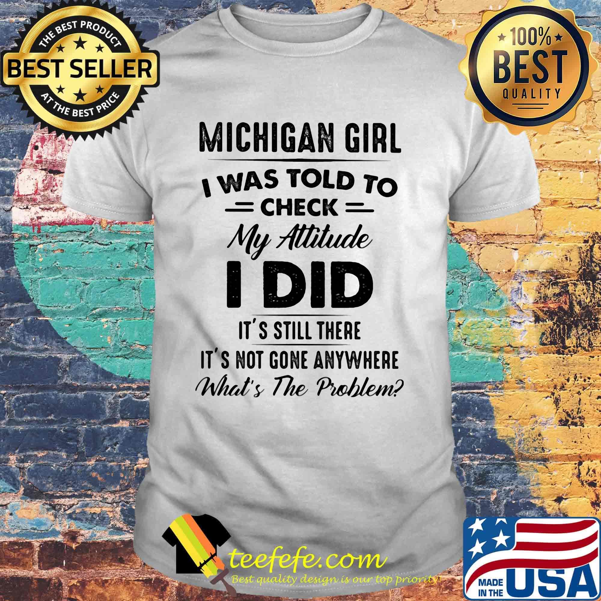 Michigan girl I was told to check my attitude I did it's still there it's not gone anywhere What's the problem shirt