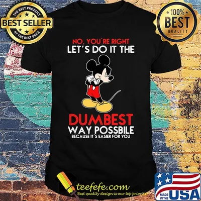 Mickey mouse No You're right let's do it the dumbest way possbile because it's easier for you shirt