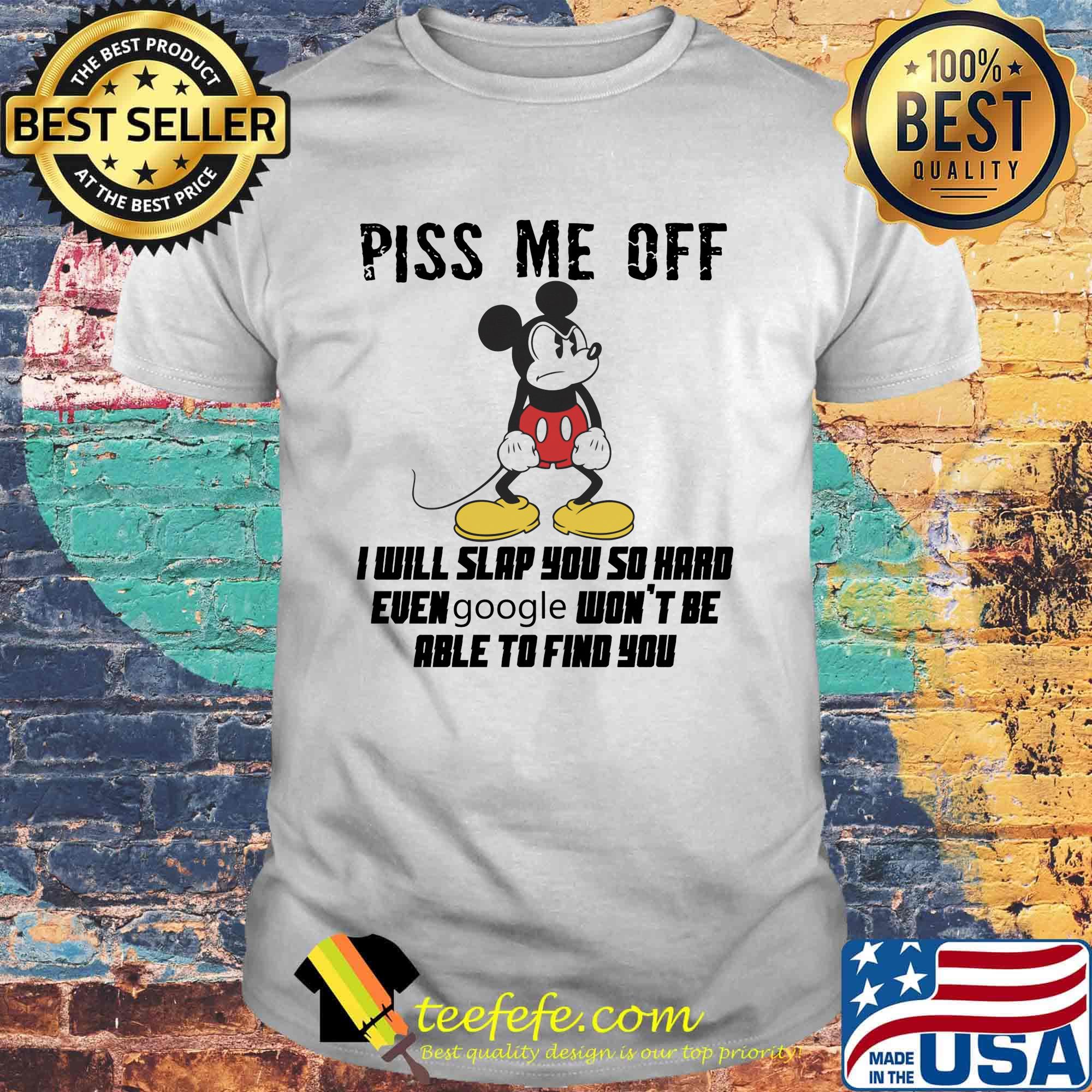 Mickey mouse piss me off i will slap you so hard even google won't be able to find you shirt