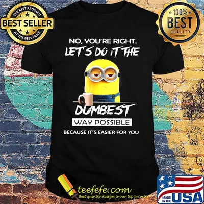 Minions no you're right let's do it the dumbest way possible because it's easier for you shirt