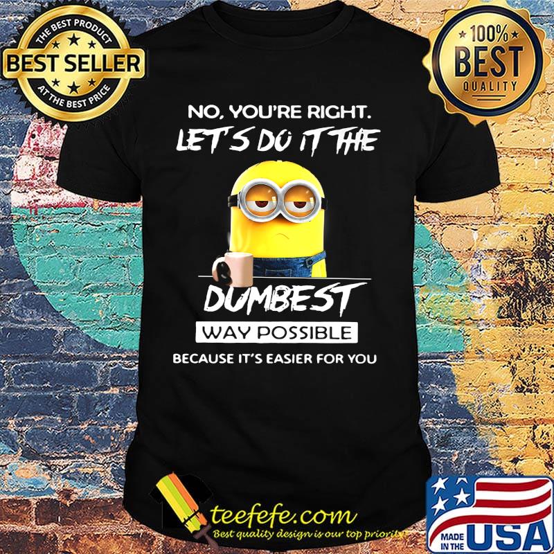 Minions no you're right let's do it the dumbest way possible because it's easier for you shirt
