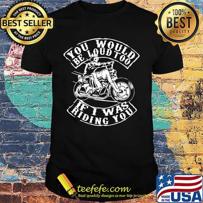 Motor you would be loud too if i was riding you shirt