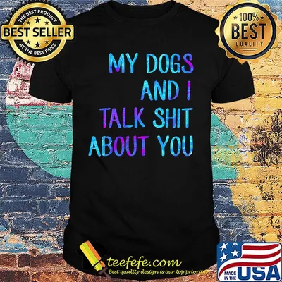 My dogs and I talk shit about you shirt