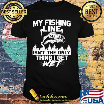 My Fishing Line Isn't The Only Thing I Get Wet Shirt