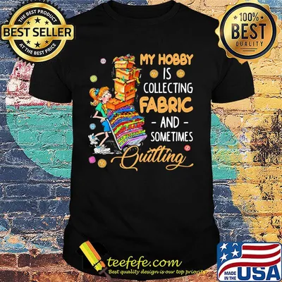 My hobby is collecting fabric and sometimes quilting shirt