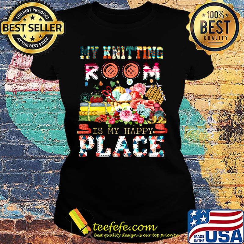 My knitting room is my happy place flowers s Ladies tee My knitting room is my happy place flowers s Ladies tee