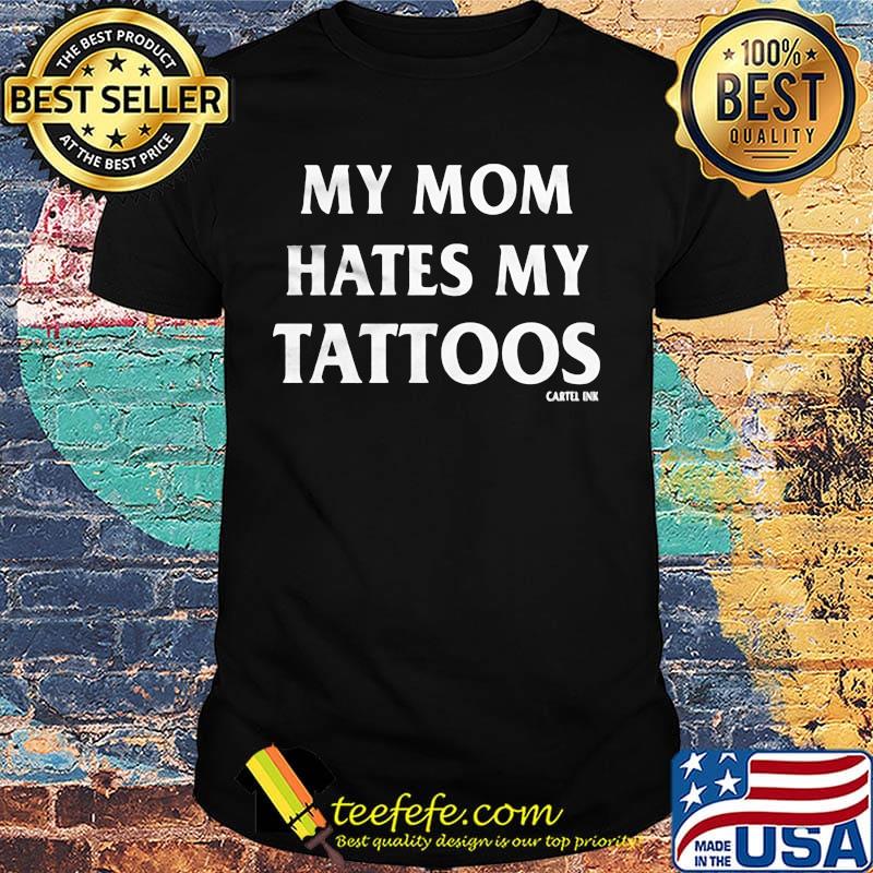 My mom hates my tattoos cartel ink shirt
