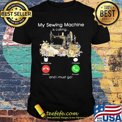 My sewing machine is calling and i must go shirt