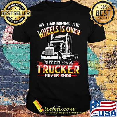 My time behind the wheels is over but being a trucker never ends black shirt
