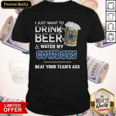 Nice I Just Want To Drink Beer Watch My Cowboys Beat Your Teams Ass Shirt