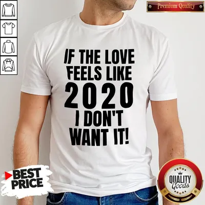 Nice If The Love Feels Like 2020 I Dont Want It Shirt