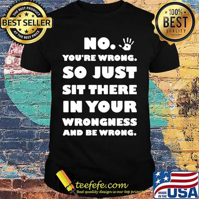 No You're Wrong So Just Sit There In Your Wrongness And Be Wrong Hand Shirt