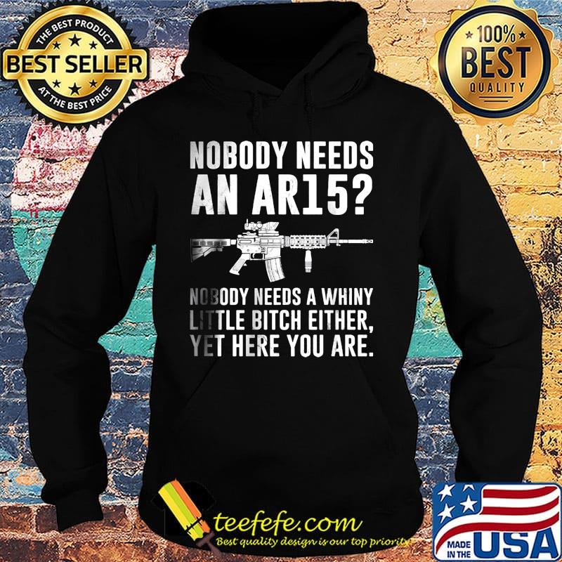 Nobody Needs An Ar15 Nobody Needs A Whiny Little Bitch Either Yet Here You Are Guns Shirt Hoodie Nobody Needs An Ar15 Nobody Needs A Whiny Little Bitch Either Yet Here You Are Guns Shirt Hoodie