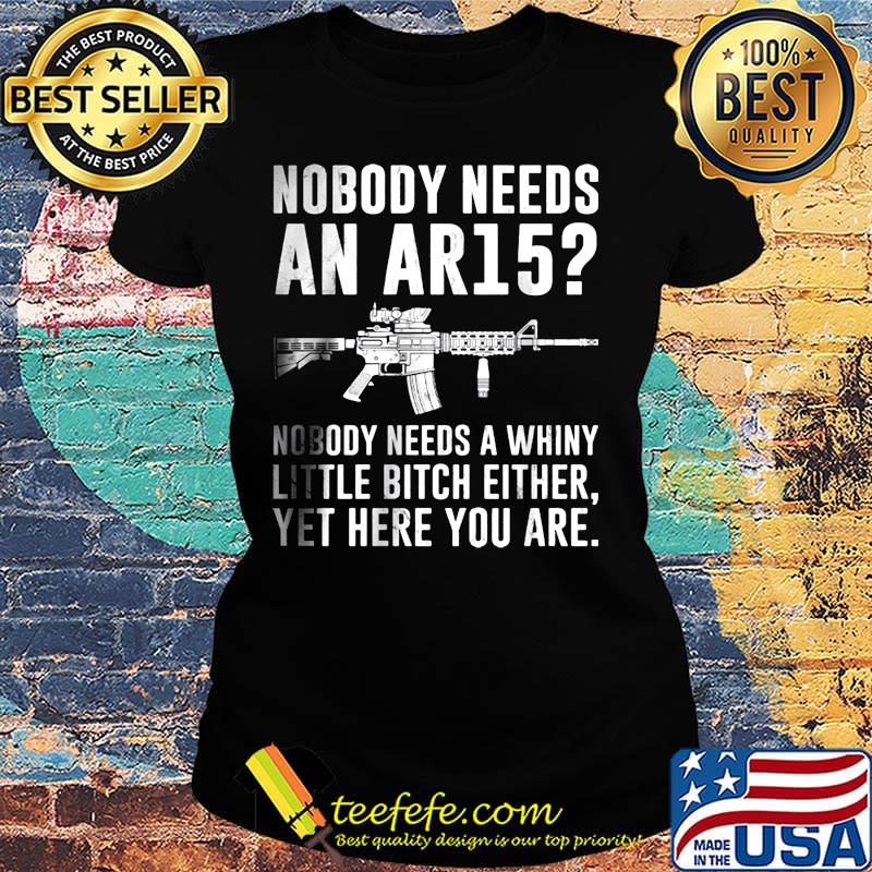 Nobody Needs An Ar15 Nobody Needs A Whiny Little Bitch Either Yet Here You Are Guns Shirt Ladies tee Nobody Needs An Ar15 Nobody Needs A Whiny Little Bitch Either Yet Here You Are Guns Shirt Ladies tee