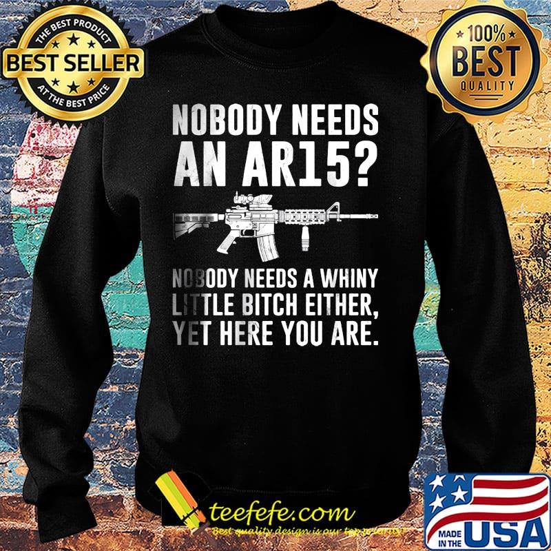 Nobody Needs An Ar15 Nobody Needs A Whiny Little Bitch Either Yet Here You Are Guns Shirt Sweater Nobody Needs An Ar15 Nobody Needs A Whiny Little Bitch Either Yet Here You Are Guns Shirt Sweater