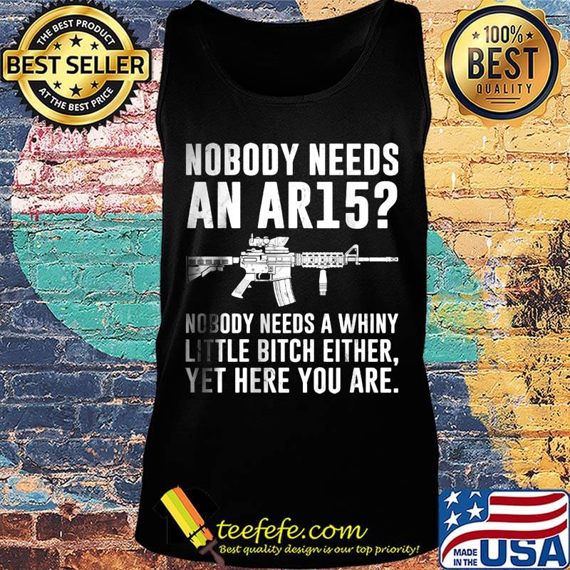 Nobody Needs An Ar15 Nobody Needs A Whiny Little Bitch Either Yet Here You Are Guns Shirt Tank top Nobody Needs An Ar15 Nobody Needs A Whiny Little Bitch Either Yet Here You Are Guns Shirt Tank top