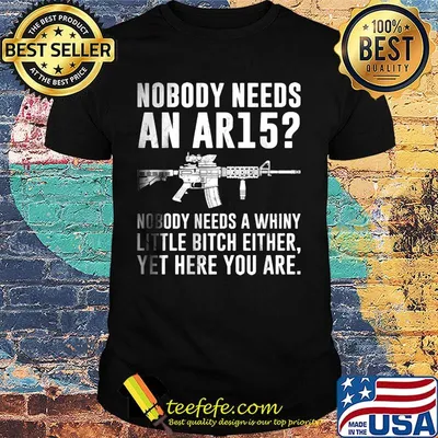 Nobody Needs An Ar15 Nobody Needs A Whiny Little Bitch Either Yet Here You Are Guns Shirt