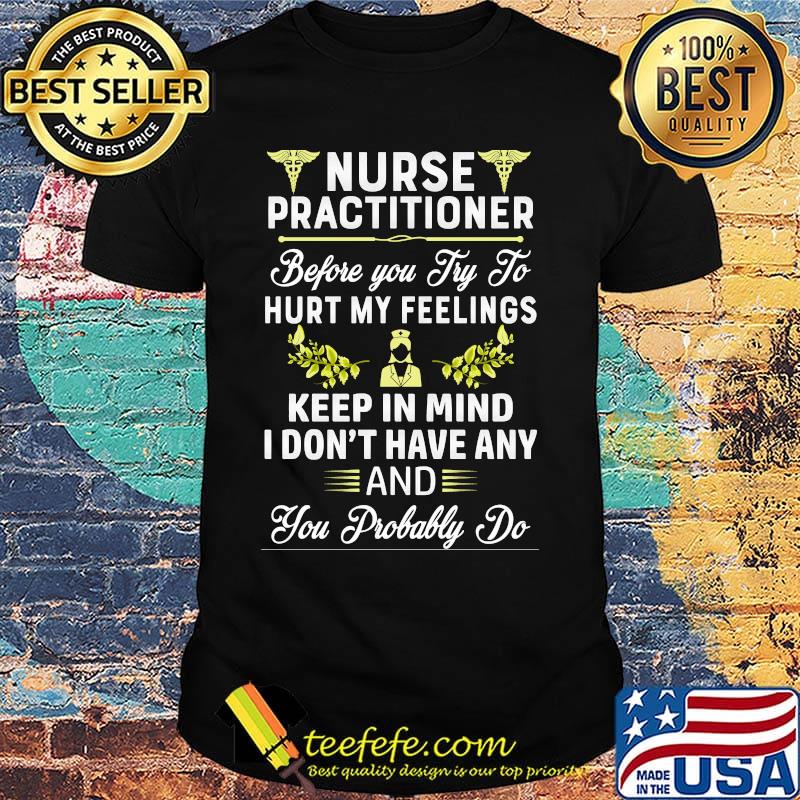 Nurse Practitioner Before You Try To Hurt My Feelings Keep In Mind I Dont Have Any And You Probably Do Shirt