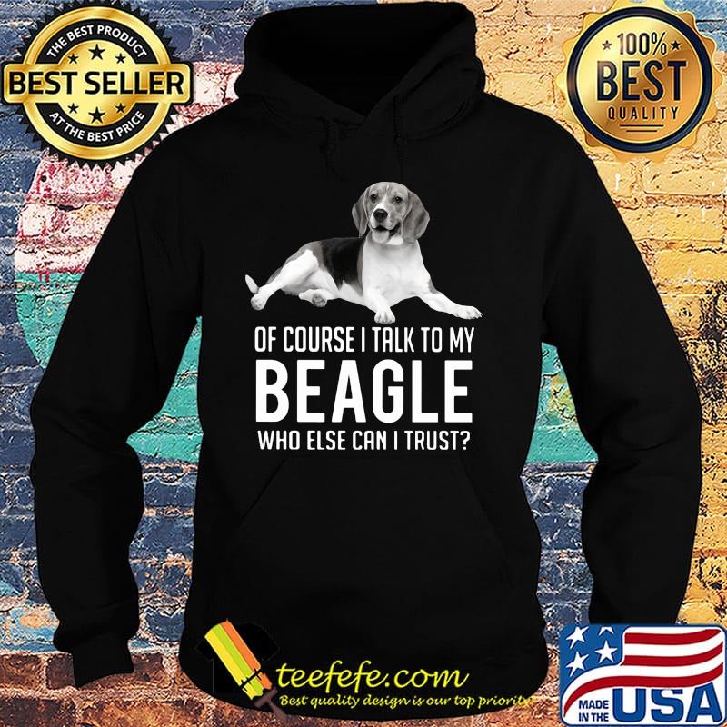 Of Course I Talk To My Beagle Who Else Can I Trust Dog Shirt Hoodie Of Course I Talk To My Beagle Who Else Can I Trust Dog Shirt Hoodie