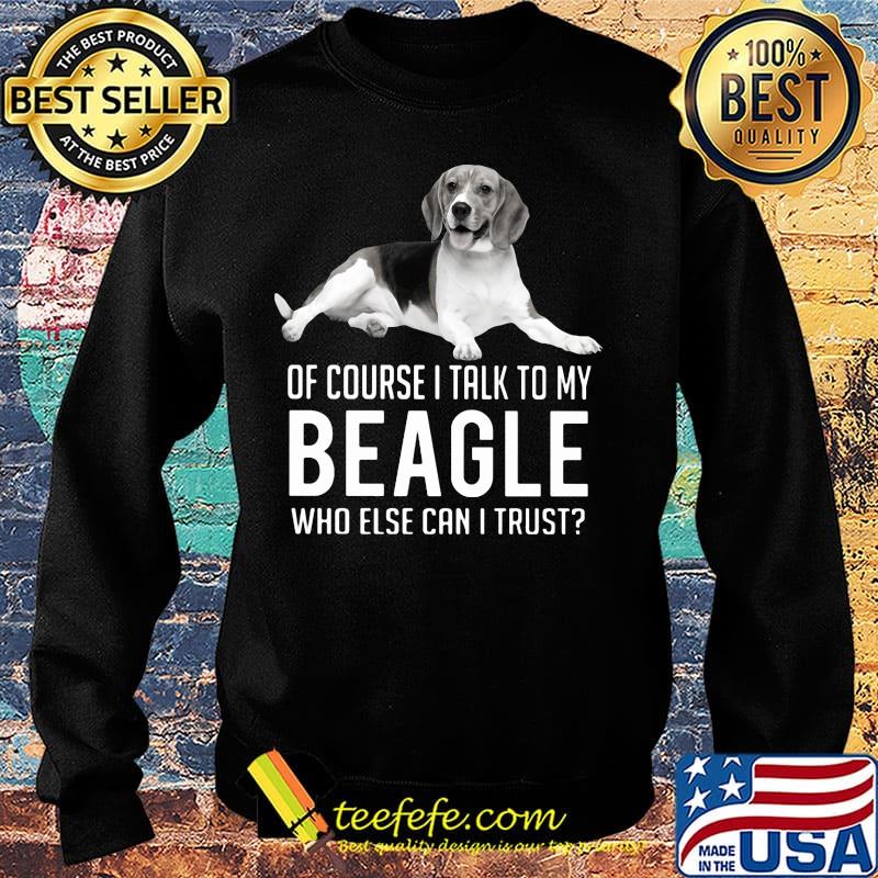 Of Course I Talk To My Beagle Who Else Can I Trust Dog Shirt Sweater Of Course I Talk To My Beagle Who Else Can I Trust Dog Shirt Sweater