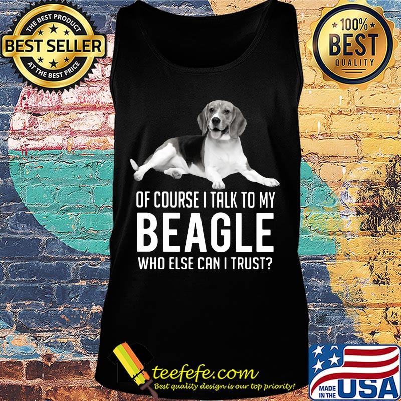 Of Course I Talk To My Beagle Who Else Can I Trust Dog Shirt Tank top Of Course I Talk To My Beagle Who Else Can I Trust Dog Shirt Tank top