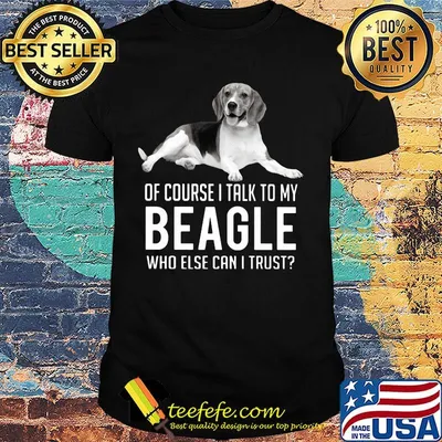 Of Course I Talk To My Beagle Who Else Can I Trust Dog Shirt