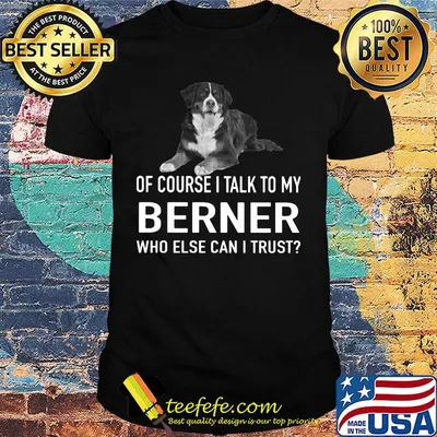 Of Course I Talk To My Berner Who Else Can I Trust Dog Shirt