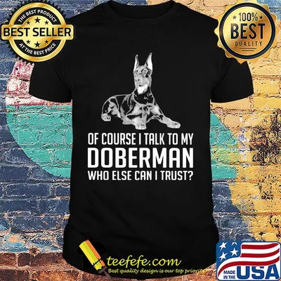 Of Course I Talk To My Doberman Who Else Can I Trust Shirt