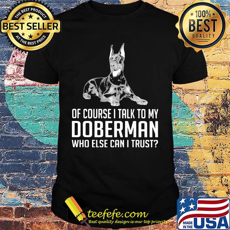 Of Course I Talk To My Doberman Who Else Can I Trust Shirt