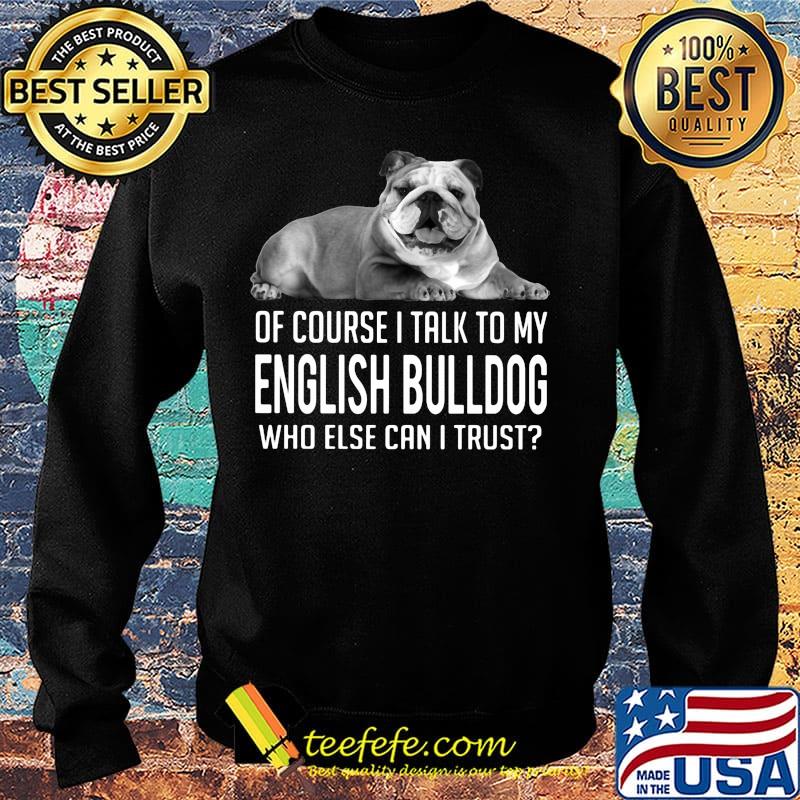 Of Course I Talk To My English Bulldog Who Else Can I Trust Shirt Sweater Of Course I Talk To My English Bulldog Who Else Can I Trust Shirt Sweater