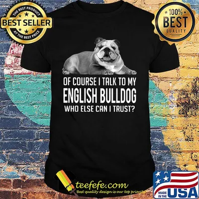 Of Course I Talk To My English Bulldog Who Else Can I Trust Shirt