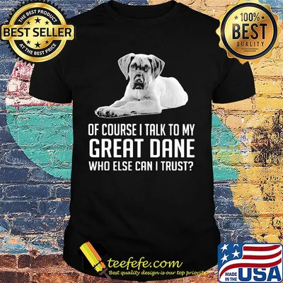 Of Course I Talk To My Great Dane Who Else Can I Trust Shirt