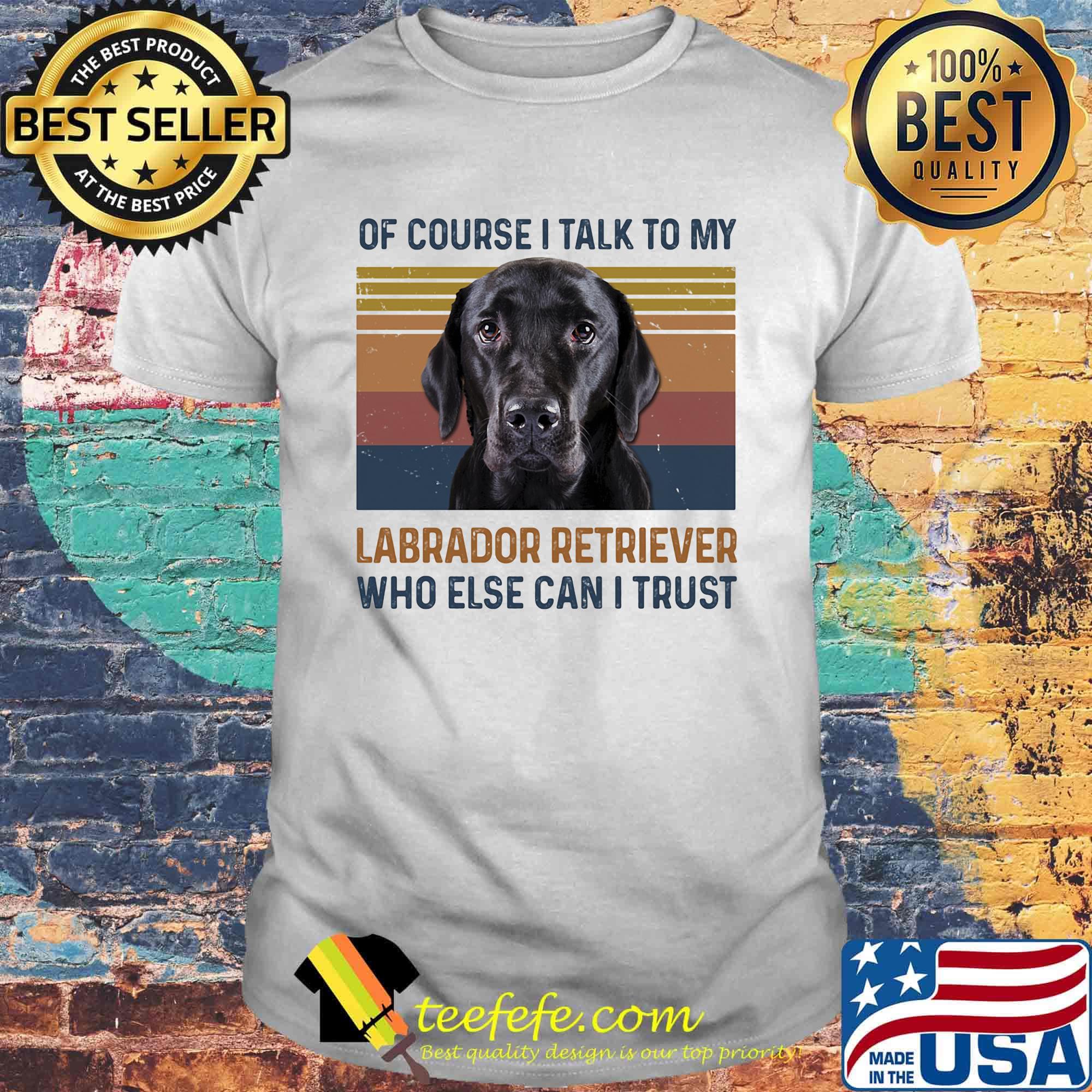 Of Course I Talk To My Labrador Retriever Who Else Can I Trust Dog Vintage Retro Shirt