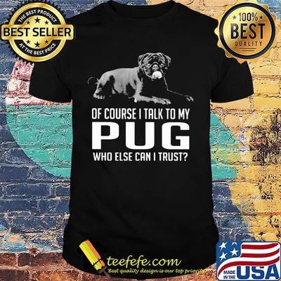 Of Course I Talk To My Pug Who Else Can I Trust Shirt