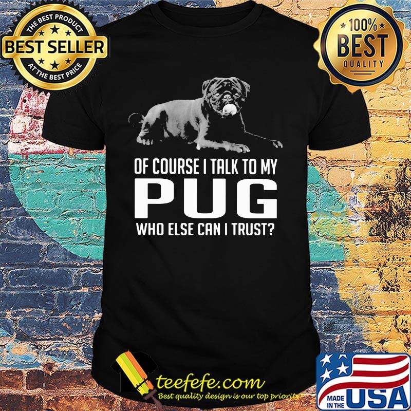 Of Course I Talk To My Pug Who Else Can I Trust Shirt