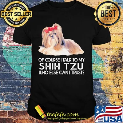 Of course i talk to my shih tzu who else can i trust shirt