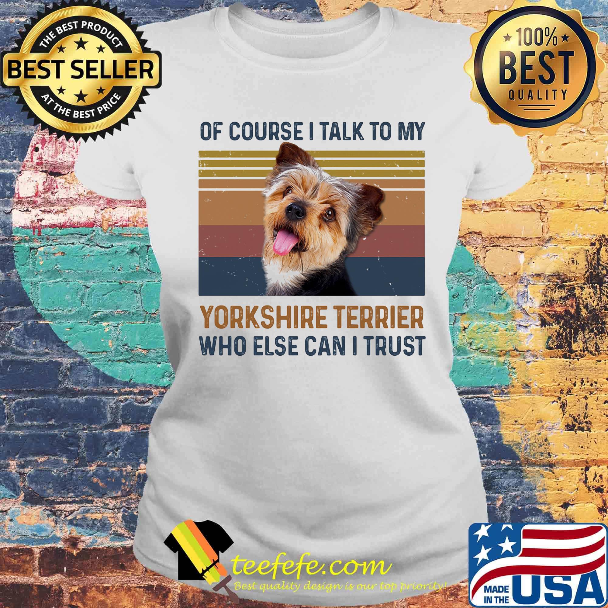 Of Course I Talk To My York Shire Terrier Who Else Can I Trust Dog Vintage Retro Shirt Laides tee Of Course I Talk To My York Shire Terrier Who Else Can I Trust Dog Vintage Retro Shirt Laides tee