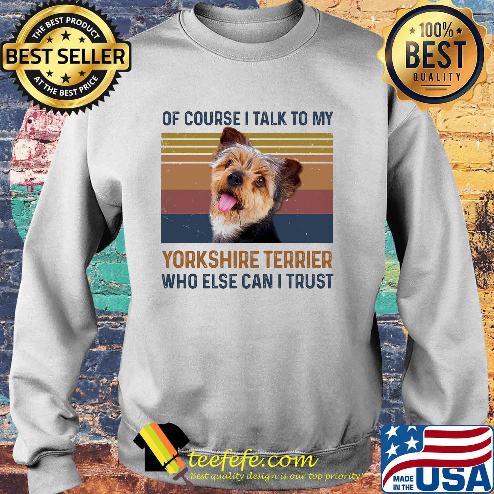 Of Course I Talk To My York Shire Terrier Who Else Can I Trust Dog Vintage Retro Shirt Sweater Of Course I Talk To My York Shire Terrier Who Else Can I Trust Dog Vintage Retro Shirt Sweater