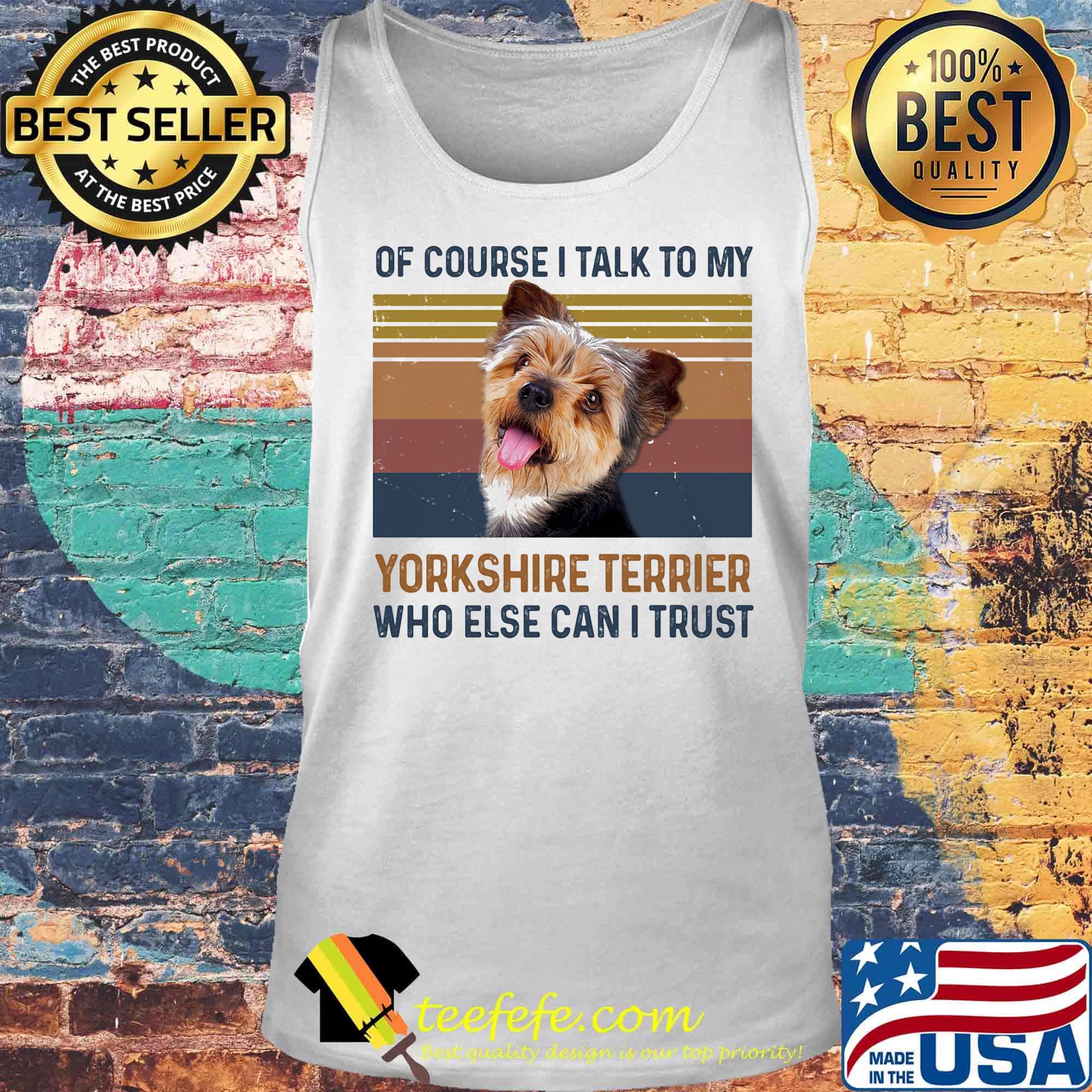 Of Course I Talk To My York Shire Terrier Who Else Can I Trust Dog Vintage Retro Shirt Tank top Of Course I Talk To My York Shire Terrier Who Else Can I Trust Dog Vintage Retro Shirt Tank top