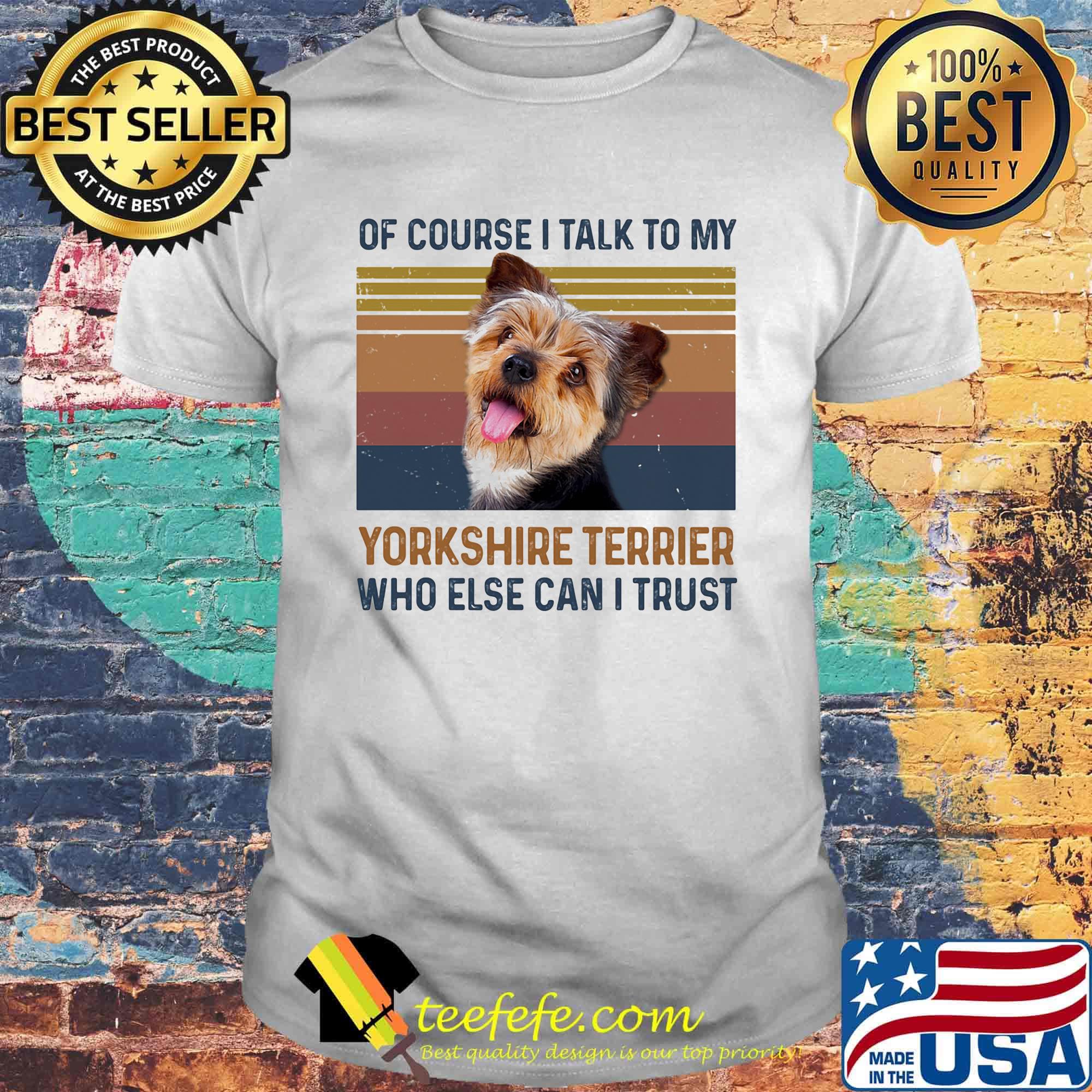 Of Course I Talk To My York Shire Terrier Who Else Can I Trust Dog Vintage Retro Shirt