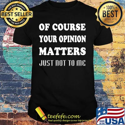 Of course your opinion matters just not to me shirt