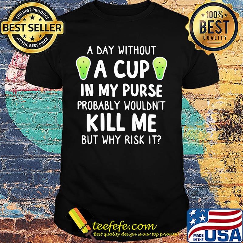 Official A Day Without A Cup In My Purse Probably Wouldn't Kill Me But Why Rish It Shirt