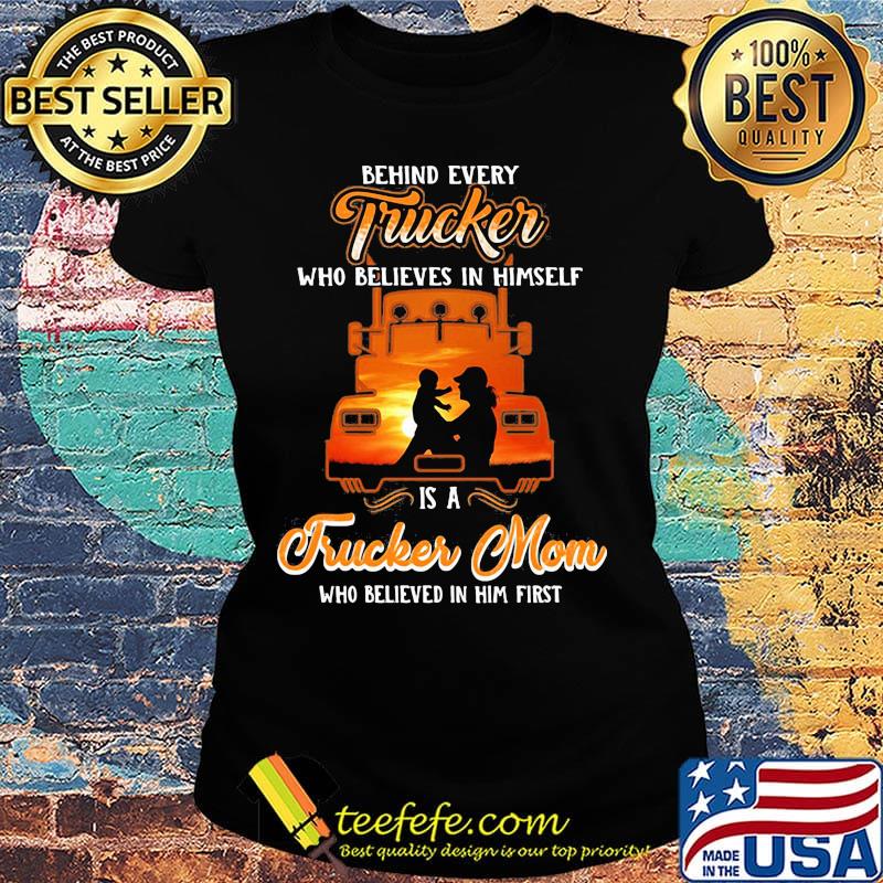 Official Behind Every Trucker Who Believes In Himself Is A Trucker Mom Who Believed In Him First Shirt Ladies tee Official Behind Every Trucker Who Believes In Himself Is A Trucker Mom Who Believed In Him First Shirt Ladies tee