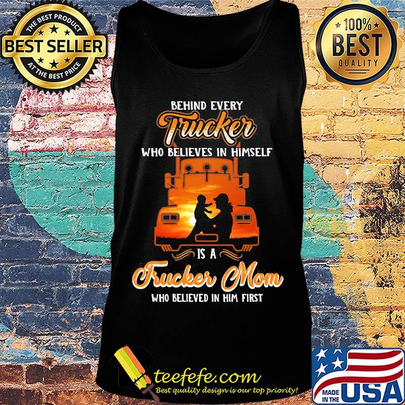 Official Behind Every Trucker Who Believes In Himself Is A Trucker Mom Who Believed In Him First Shirt Tank top Official Behind Every Trucker Who Believes In Himself Is A Trucker Mom Who Believed In Him First Shirt Tank top