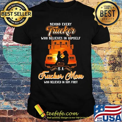 Official Behind Every Trucker Who Believes In Himself Is A Trucker Mom Who Believed In Him First Shirt